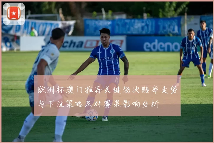 欧洲杯澳门推荐关键场次赔率走势与下注策略及对赛果影响分析