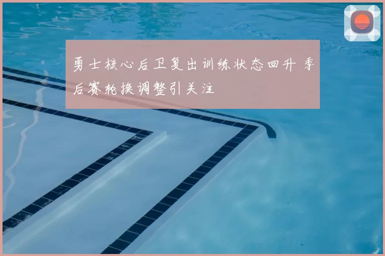 勇士核心后卫复出训练状态回升 季后赛轮换调整引关注