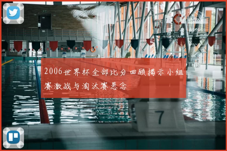 2006世界杯全部比分回顾揭示小组赛激战与淘汰赛悬念
