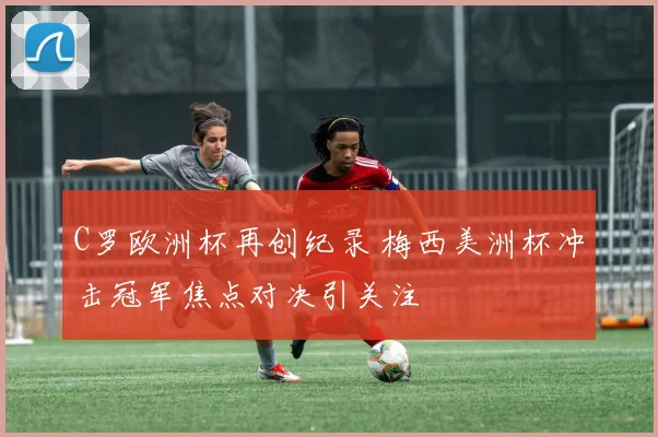 C罗欧洲杯再创纪录 梅西美洲杯冲击冠军焦点对决引关注