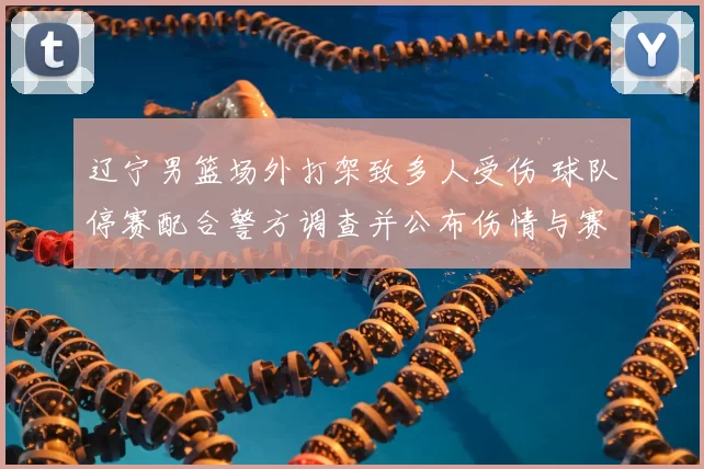 辽宁男篮场外打架致多人受伤 球队停赛配合警方调查并公布伤情与赛程调整