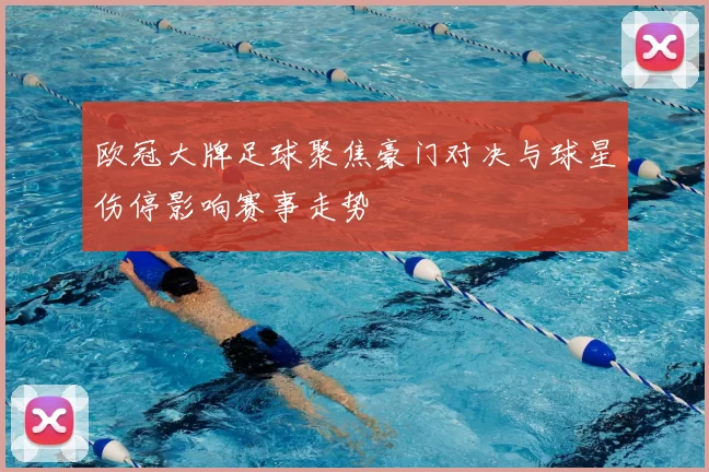 欧冠大牌足球聚焦豪门对决与球星伤停影响赛事走势