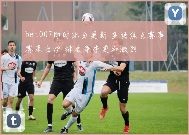 bet007即时比分更新 多场焦点赛事赛果出炉 排名争夺更加激烈