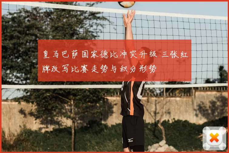 皇马巴萨国家德比冲突升级 三张红牌改写比赛走势与积分形势