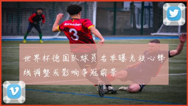 世界杯德国队球员名单曝光核心锋线调整或影响争冠前景