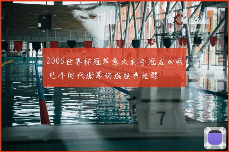 2006世界杯冠军意大利夺冠后回顾 巴乔时代谢幕仍成经典话题
