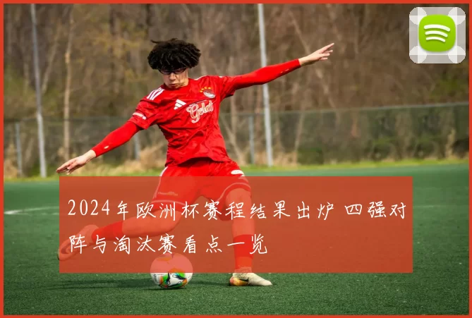 2024年欧洲杯赛程结果出炉 四强对阵与淘汰赛看点一览