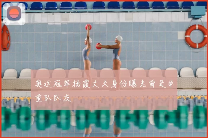 奥运冠军杨霞丈夫身份曝光曾是举重队队友