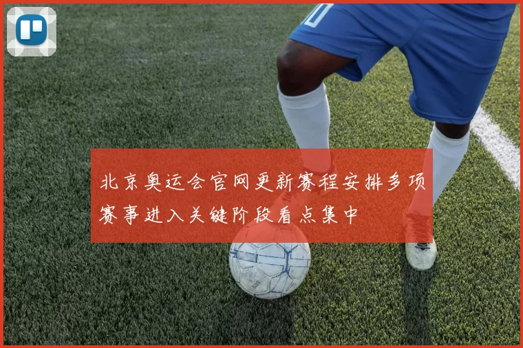 北京奥运会官网更新赛程安排多项赛事进入关键阶段看点集中