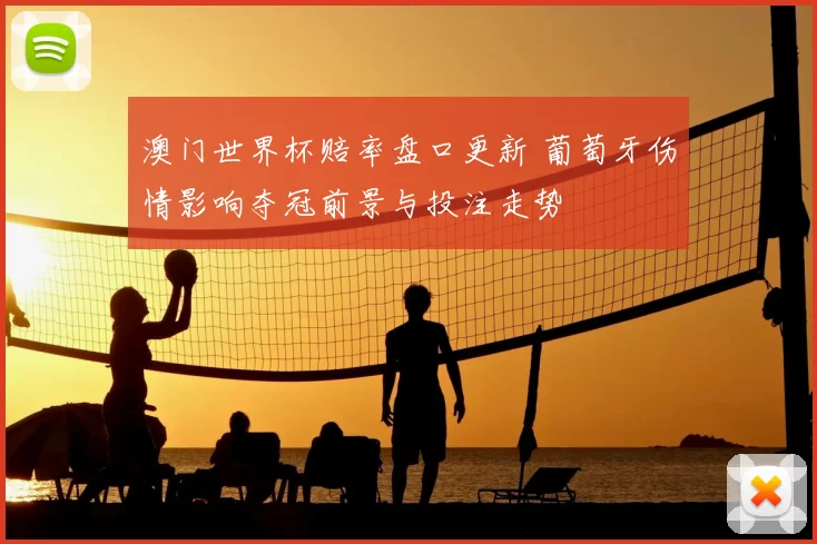 澳门世界杯赔率盘口更新 葡萄牙伤情影响夺冠前景与投注走势