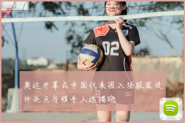 奥运开幕式中国代表团入场服装设计亮点与旗手人选揭晓