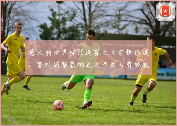 意大利世界杯预选赛主力前锋伤退，替补调整影响进攻节奏与晋级概率