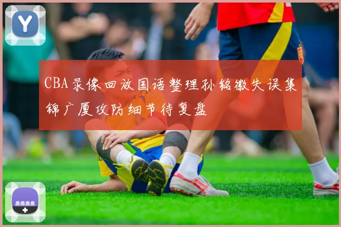 CBA录像回放国语整理孙铭徽失误集锦广厦攻防细节待复盘