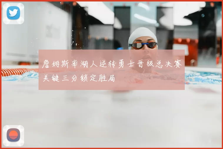 詹姆斯率湖人逆转勇士晋级总决赛关键三分锁定胜局