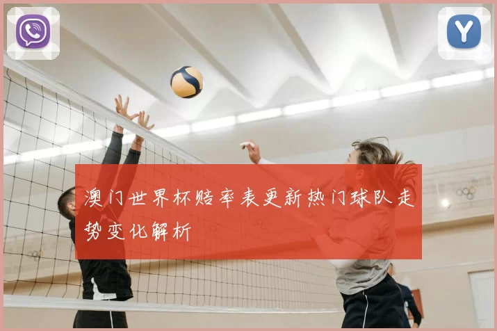 澳门世界杯赔率表更新热门球队走势变化解析