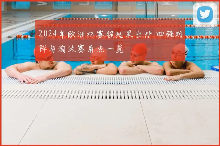 2024年欧洲杯赛程结果出炉 四强对阵与淘汰赛看点一览