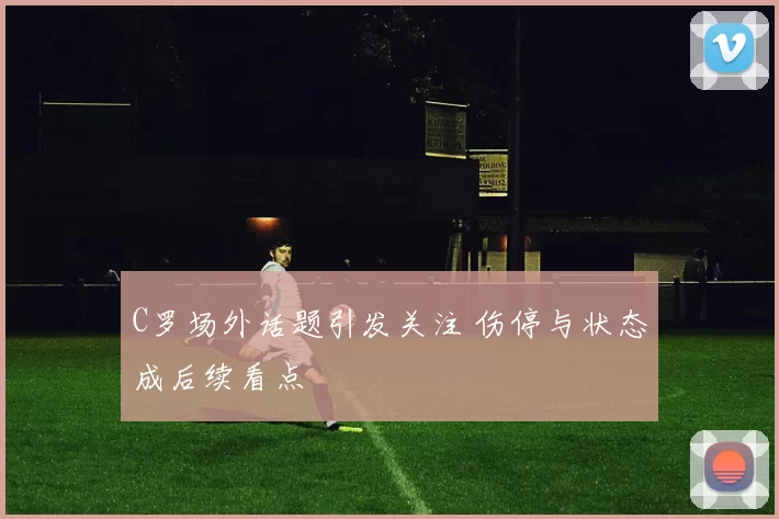 C罗场外话题引发关注 伤停与状态成后续看点