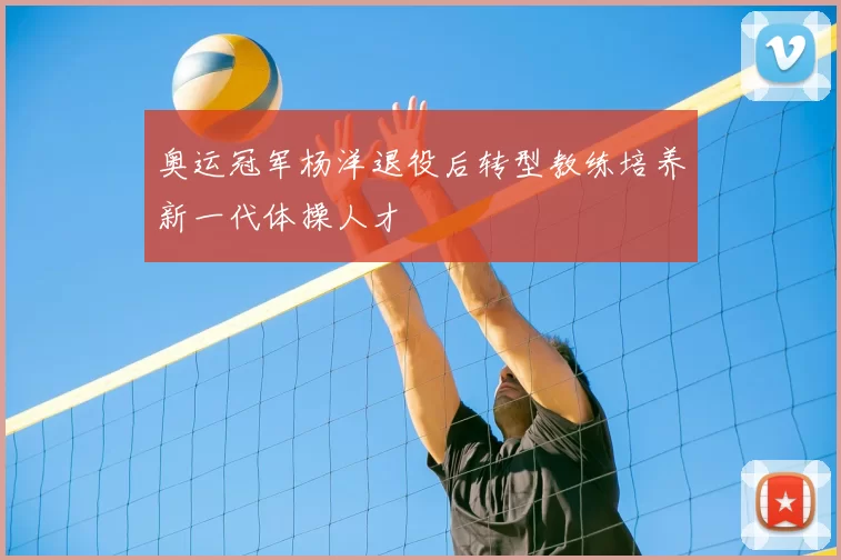 奥运冠军杨洋退役后转型教练培养新一代体操人才