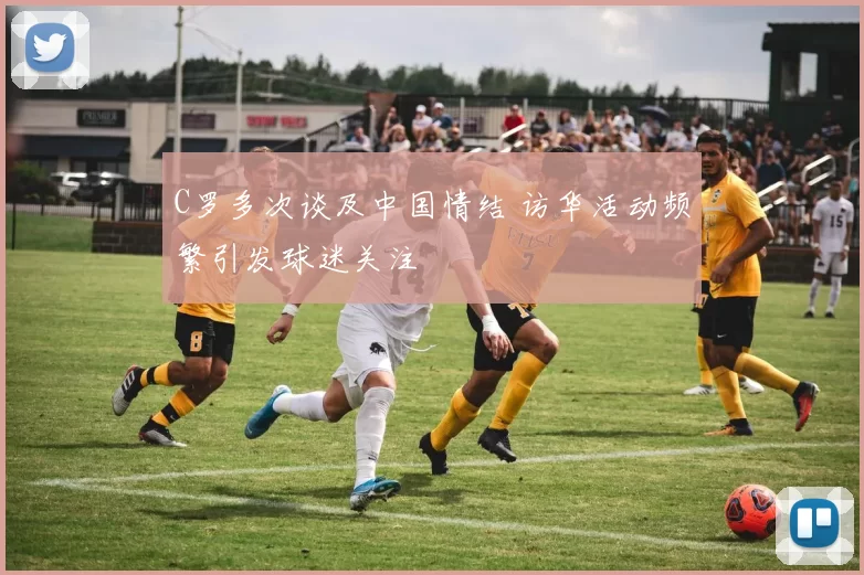 C罗多次谈及中国情结 访华活动频繁引发球迷关注