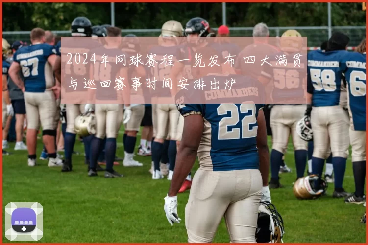 2024年网球赛程一览发布 四大满贯与巡回赛事时间安排出炉