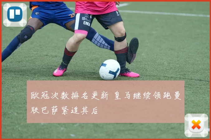 欧冠次数排名更新 皇马继续领跑曼联巴萨紧追其后