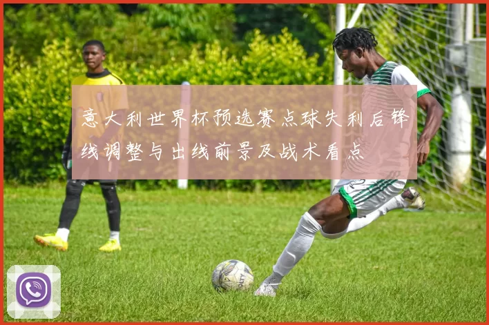 意大利世界杯预选赛点球失利后锋线调整与出线前景及战术看点