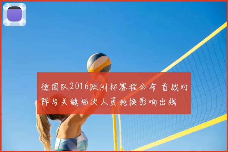 德国队2016欧洲杯赛程公布 首战对阵与关键场次人员轮换影响出线