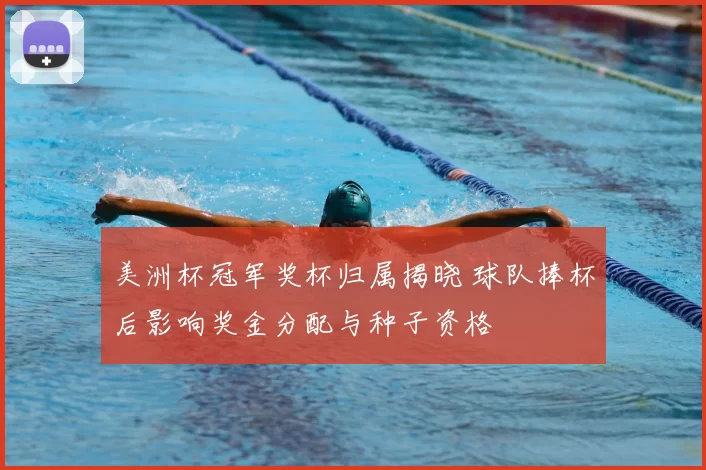 美洲杯冠军奖杯归属揭晓 球队捧杯后影响奖金分配与种子资格