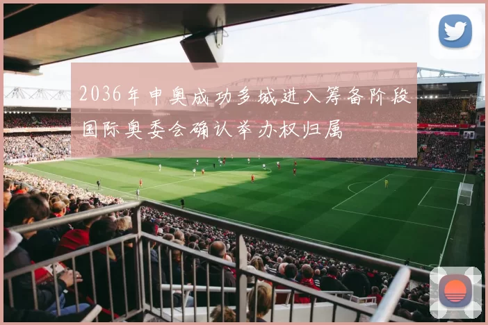 2036年申奥成功多城进入筹备阶段国际奥委会确认举办权归属