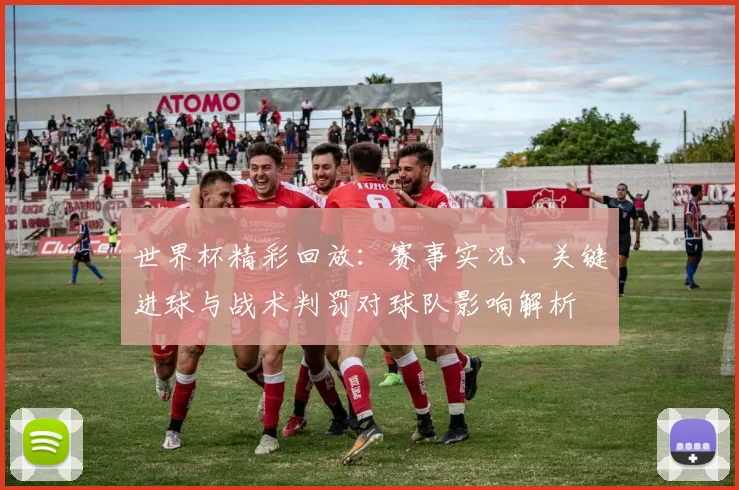 世界杯精彩回放：赛事实况、关键进球与战术判罚对球队影响解析