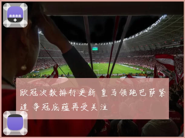 欧冠次数排行更新 皇马领跑巴萨紧追 争冠底蕴再受关注
