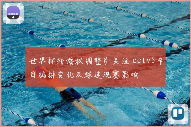 世界杯转播权调整引关注 cctv5节目编排变化及球迷观赛影响