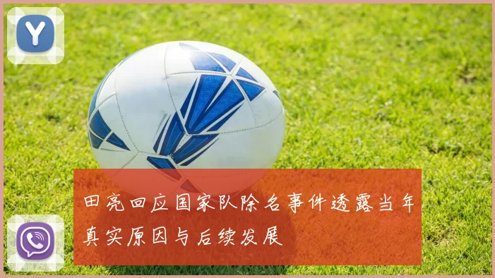田亮回应国家队除名事件透露当年真实原因与后续发展