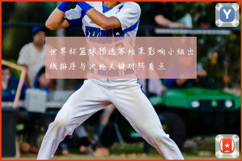 世界杯篮球预选赛结果影响小组出线排序与次轮关键对阵看点