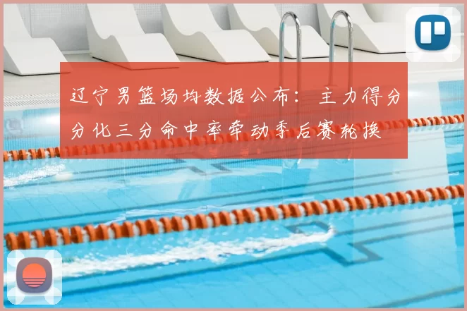 辽宁男篮场均数据公布：主力得分分化三分命中率牵动季后赛轮换