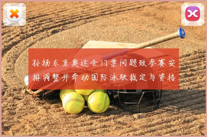 孙杨东京奥运会门票问题致参赛安排调整并牵动国际泳联裁定与资格影响