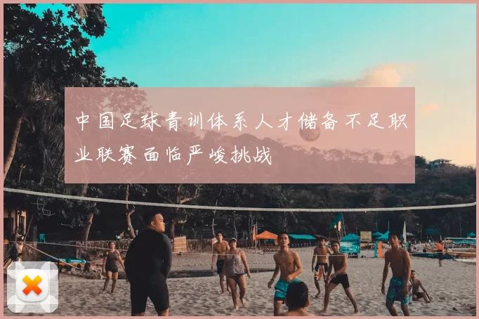 中国足球青训体系人才储备不足职业联赛面临严峻挑战