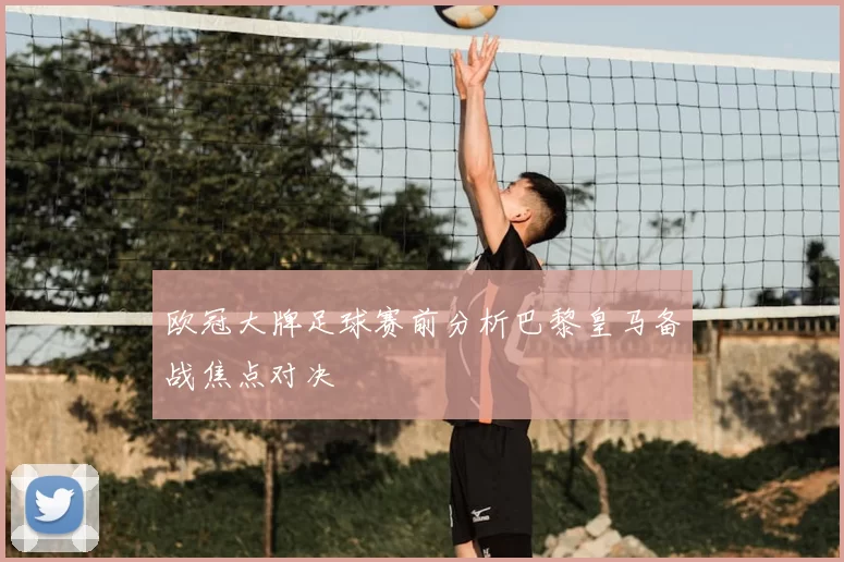 欧冠大牌足球赛前分析巴黎皇马备战焦点对决