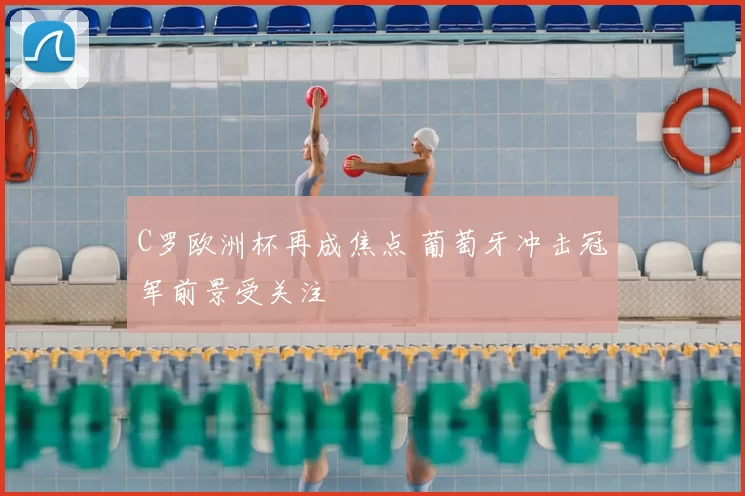 C罗欧洲杯再成焦点 葡萄牙冲击冠军前景受关注