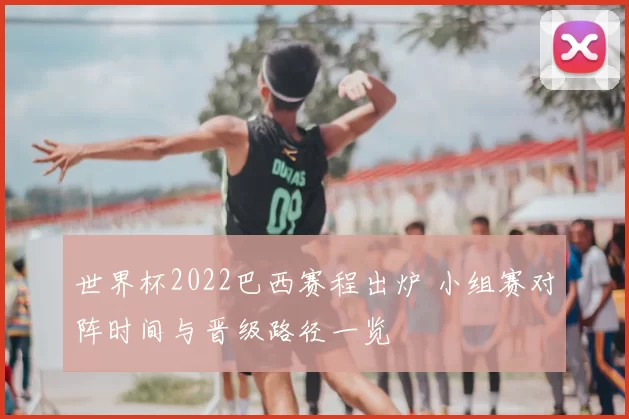 世界杯2022巴西赛程出炉 小组赛对阵时间与晋级路径一览