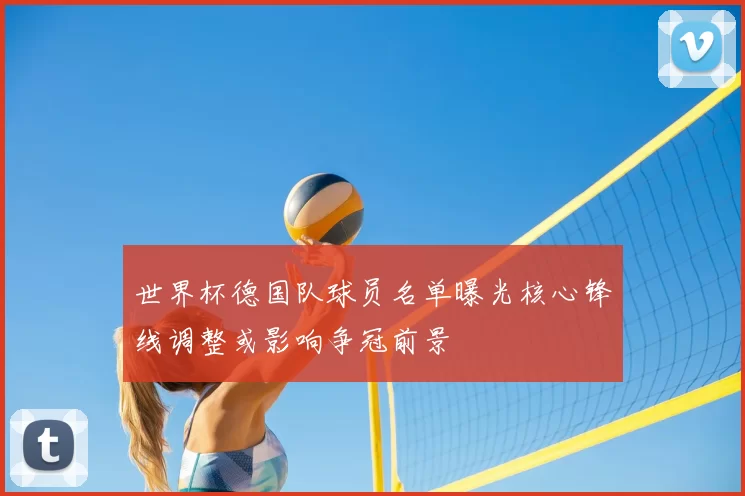 世界杯德国队球员名单曝光核心锋线调整或影响争冠前景