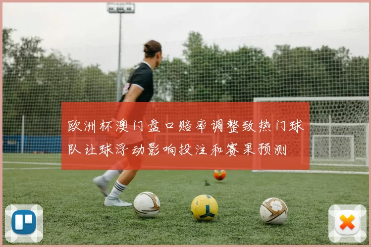 欧洲杯澳门盘口赔率调整致热门球队让球浮动影响投注和赛果预测