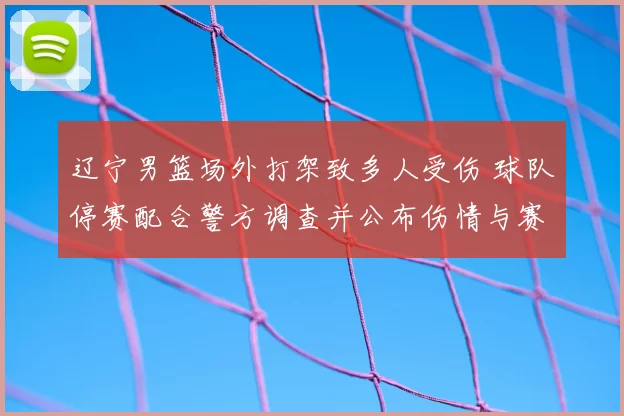 辽宁男篮场外打架致多人受伤 球队停赛配合警方调查并公布伤情与赛程调整