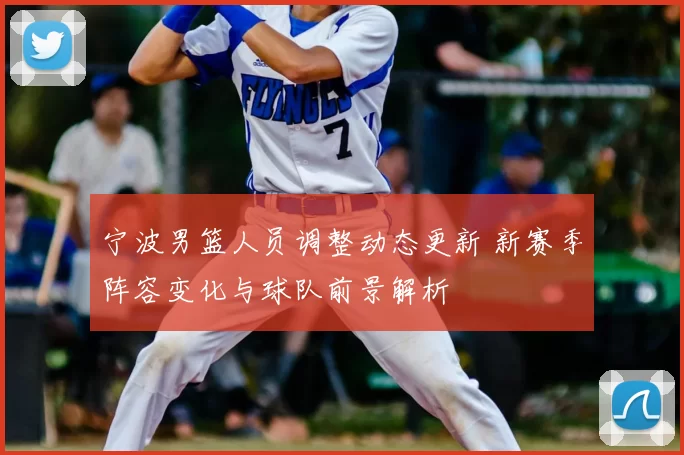 宁波男篮人员调整动态更新 新赛季阵容变化与球队前景解析