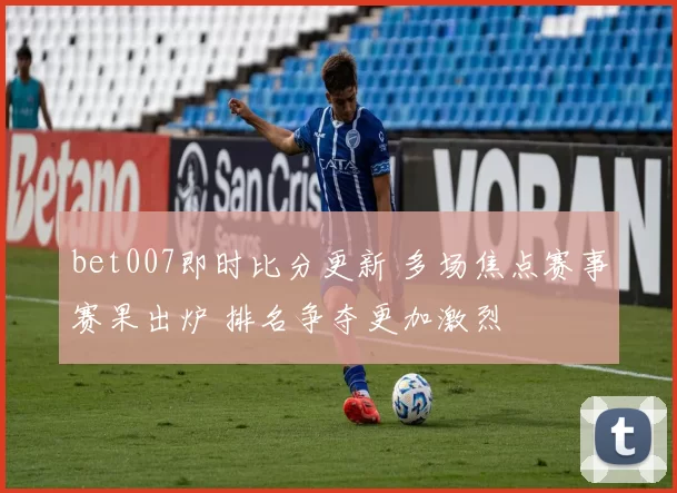 bet007即时比分更新 多场焦点赛事赛果出炉 排名争夺更加激烈