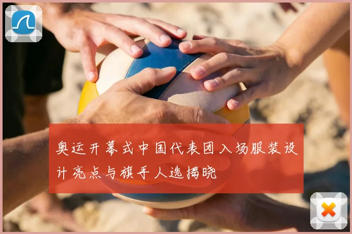 奥运开幕式中国代表团入场服装设计亮点与旗手人选揭晓