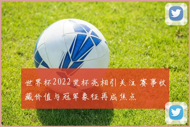 世界杯2022奖杯亮相引关注 赛事收藏价值与冠军象征再成焦点