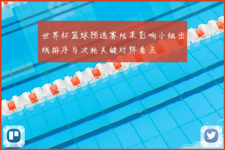 世界杯篮球预选赛结果影响小组出线排序与次轮关键对阵看点