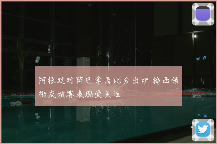 阿根廷对阵巴拿马比分出炉 梅西领衔友谊赛表现受关注