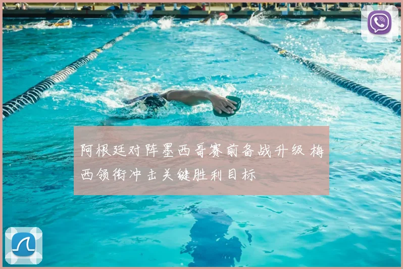阿根廷对阵墨西哥赛前备战升级 梅西领衔冲击关键胜利目标